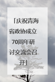 庆祝青海省政协成立70周年研讨交流会召开