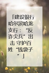 建设银行哈尔滨哈龙支行：“反诈尖兵”出击 守护百姓“钱袋子”