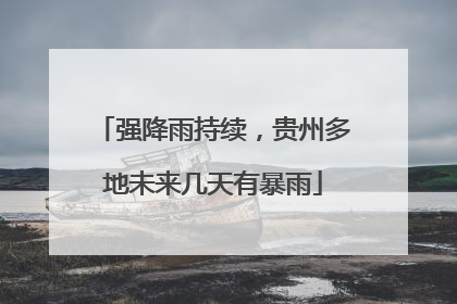 强降雨持续，贵州多地未来几天有暴雨