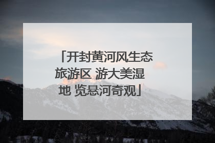 开封黄河风生态旅游区 游大美湿地 览悬河奇观