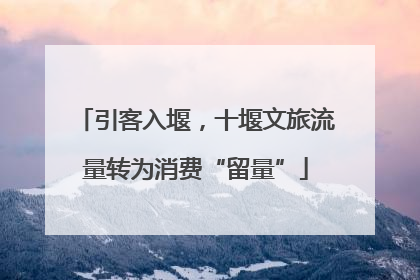 引客入堰，十堰文旅流量转为消费“留量”