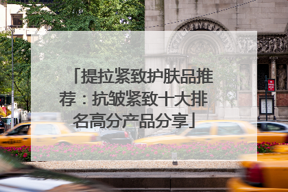 提拉紧致护肤品推荐：抗皱紧致十大排名高分产品分享