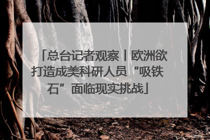 总台记者观察丨欧洲欲打造成美科研人员“吸铁石”面临现实挑战