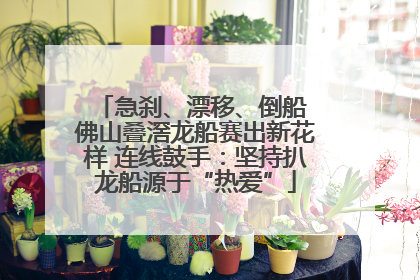 急刹、漂移、倒船 佛山叠滘龙船赛出新花样 连线鼓手：坚持扒龙船源于“热爱”