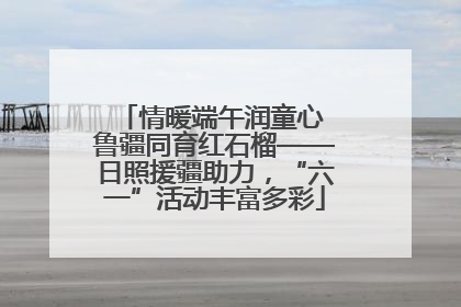 情暖端午润童心 鲁疆同育红石榴——日照援疆助力，“六一”活动丰富多彩