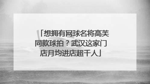 想拥有网球名将高芙同款球拍？武汉这家门店月均进店超千人