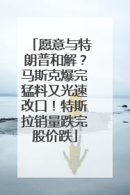 愿意与特朗普和解？马斯克爆完猛料又光速改口！特斯拉销量跌完股价跌