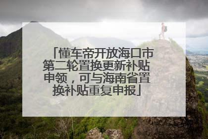 懂车帝开放海口市第二轮置换更新补贴申领，可与海南省置换补贴重复申报