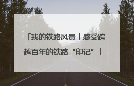 我的铁路风景︱感受跨越百年的铁路“印记”