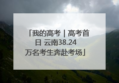 我的高考｜高考首日 云南38.24万名考生奔赴考场