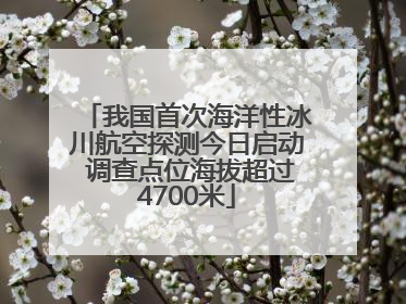我国首次海洋性冰川航空探测今日启动 调查点位海拔超过4700米