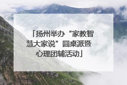 扬州举办“家教智慧大家说”圆桌派暨心理团辅活动