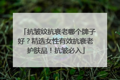 抗皱纹抗衰老哪个牌子好？精选女性有效抗衰老护肤品！抗皱必入