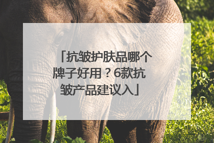 抗皱护肤品哪个牌子好用？6款抗皱产品建议入