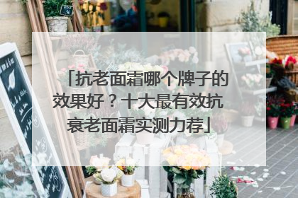 抗老面霜哪个牌子的效果好？十大最有效抗衰老面霜实测力荐