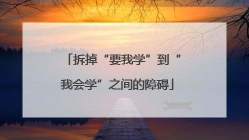 拆掉“要我学”到“我会学”之间的障碍