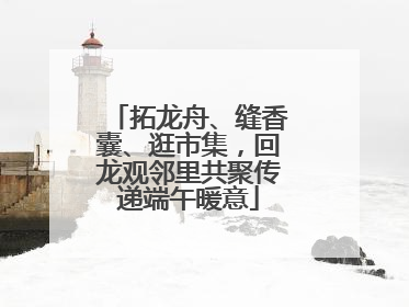 拓龙舟、缝香囊、逛市集，回龙观邻里共聚传递端午暖意