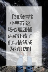 拥抱情绪小宇宙 这场心理团辅活动让孩子们与情绪成为好朋友
