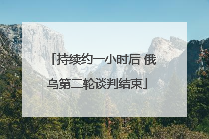 持续约一小时后 俄乌第二轮谈判结束