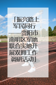 振兴路上 军民同行——贵阳市南明区军地联合实地开展双拥工作调研活动