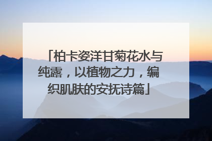 柏卡姿洋甘菊花水与纯露，以植物之力，编织肌肤的安抚诗篇