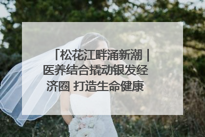 松花江畔涌新潮｜医养结合撬动银发经济圈 打造生命健康产业新样本