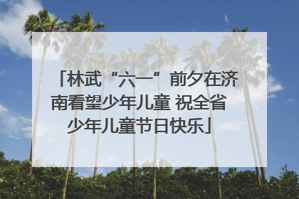 林武“六一”前夕在济南看望少年儿童 祝全省少年儿童节日快乐