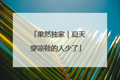 果然独家｜夏天穿凉鞋的人少了