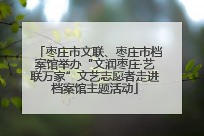 枣庄市文联、枣庄市档案馆举办“文润枣庄·艺联万家”文艺志愿者走进档案馆主题活动