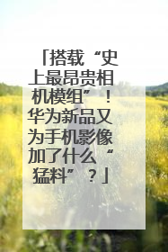 搭载“史上最昂贵相机模组”！华为新品又为手机影像加了什么“猛料”？