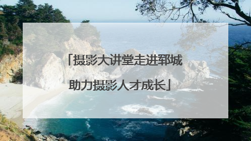 摄影大讲堂走进郓城 助力摄影人才成长