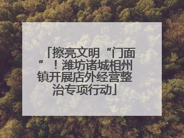 擦亮文明“门面”！潍坊诸城相州镇开展店外经营整治专项行动