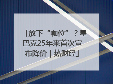 放下“咖位”？星巴克25年来首次宣布降价｜热财经