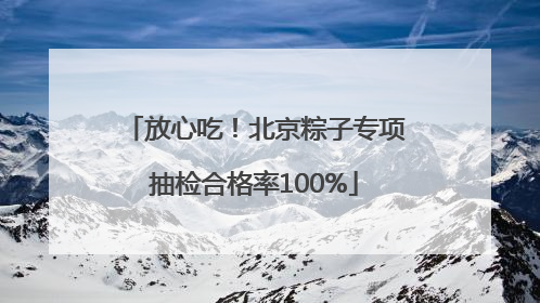 放心吃！北京粽子专项抽检合格率100%