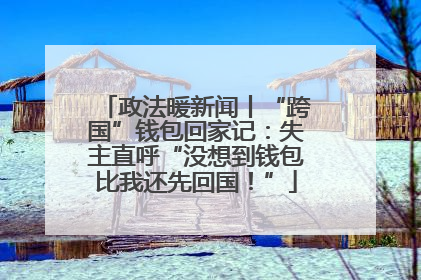 政法暖新闻丨“跨国”钱包回家记：失主直呼“没想到钱包比我还先回国！”