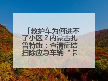 救护车为何进不了小区？内蒙古扎鲁特旗：查清症结扫除应急车辆“卡杆”障碍