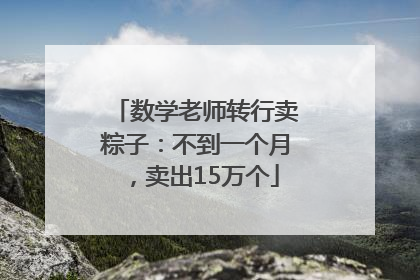 数学老师转行卖粽子：不到一个月，卖出15万个
