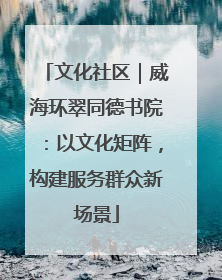 文化社区｜威海环翠同德书院：以文化矩阵，构建服务群众新场景