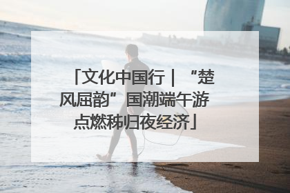 文化中国行|“楚风屈韵”国潮端午游点燃秭归夜经济