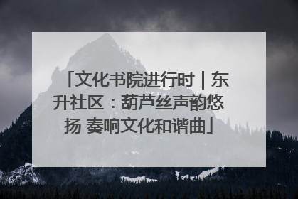文化书院进行时｜东升社区：葫芦丝声韵悠扬 奏响文化和谐曲