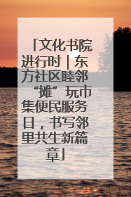 文化书院进行时｜东方社区睦邻“摊”玩市集便民服务日，书写邻里共生新篇章