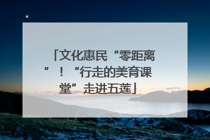 文化惠民“零距离”！“行走的美育课堂”走进五莲