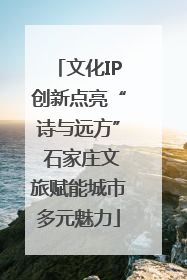 文化IP创新点亮“诗与远方” 石家庄文旅赋能城市多元魅力