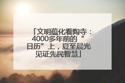 文明蕴化看陶寺：4000多年前的“日历”上，夏至晨光见证先民智慧