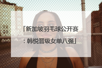 新加坡羽毛球公开赛：韩悦晋级女单八强