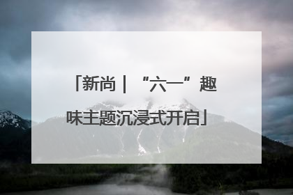 新尚｜“六一”趣味主题沉浸式开启