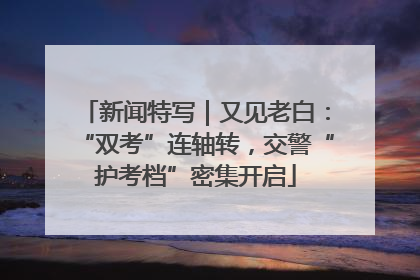 新闻特写｜又见老白：“双考”连轴转，交警“护考档”密集开启