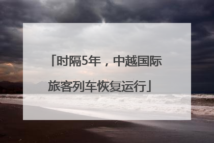时隔5年，中越国际旅客列车恢复运行