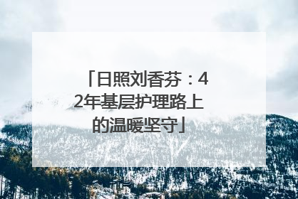 日照刘香芬：42年基层护理路上的温暖坚守