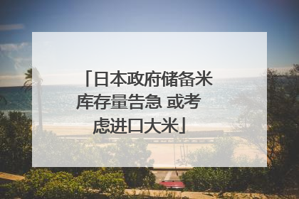 日本政府储备米库存量告急 或考虑进口大米